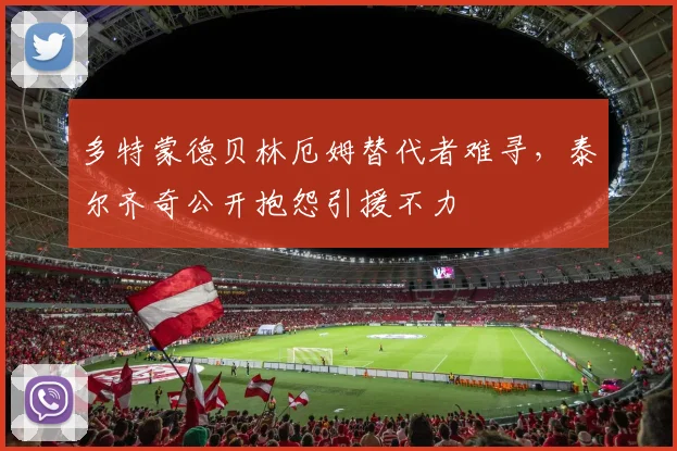 多特蒙德贝林厄姆替代者难寻，泰尔齐奇公开抱怨引援不力