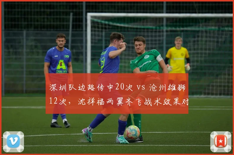 深圳队边路传中20次 vs 沧州雄狮12次，沈祥福两翼齐飞战术效果对比