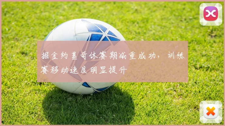 掘金约基奇休赛期减重成功，训练赛移动速度明显提升