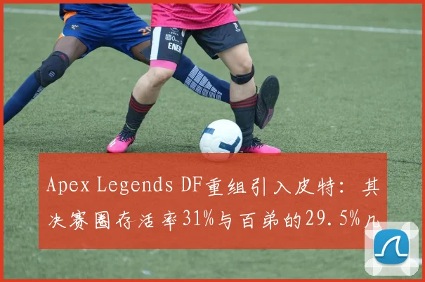 Apex Legends DF重组引入皮特：其决赛圈存活率31%与百弟的29.5%几乎持平