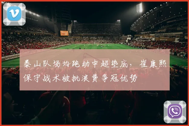 泰山队场均跑动中超垫底，崔康熙保守战术被批浪费争冠优势