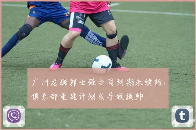广州龙狮郭士强合同到期未续约，俱乐部重建计划或导致换帅