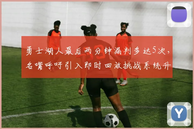 勇士湖人最后两分钟漏判多达5次，名嘴呼吁引入即时回放挑战系统升级