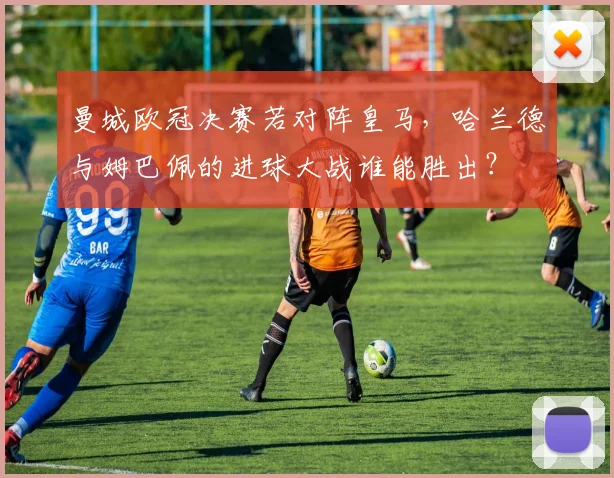 曼城欧冠决赛若对阵皇马，哈兰德与姆巴佩的进球大战谁能胜出？