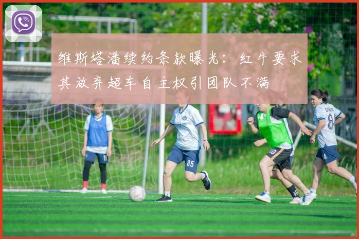 维斯塔潘续约条款曝光:红牛要求其放弃超车自主权引团队不满