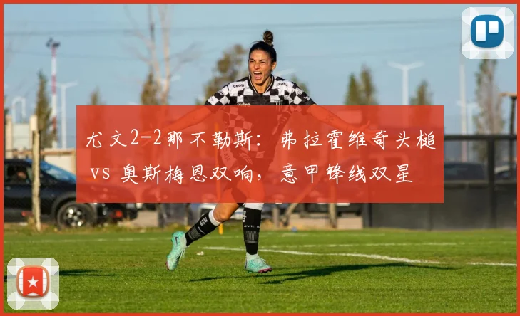 尤文2-2那不勒斯：弗拉霍维奇头槌 vs 奥斯梅恩双响，意甲锋线双星正面对话